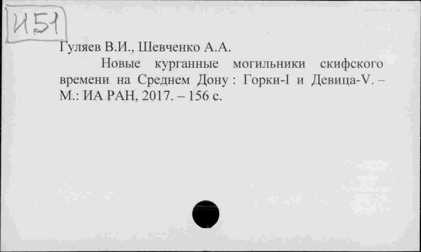 ﻿Гуляев В.И., Шевченко А.А.
Новые курганные могильники скифского времени на Среднем Дону: Горки-1 и Девица-V.-М.: ИА РАН, 2017.- 156 с.